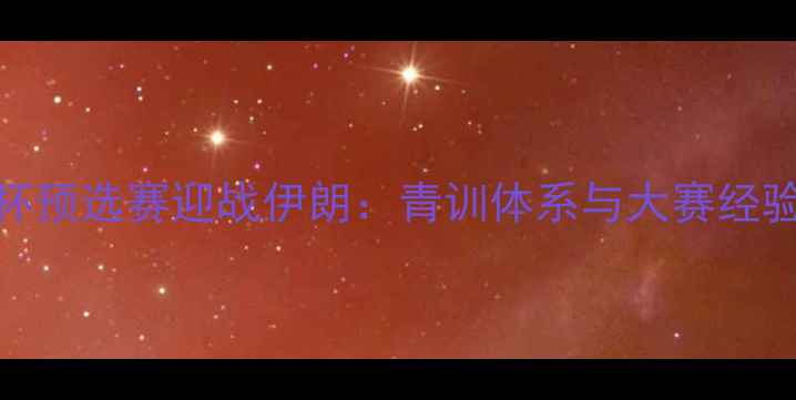图片 中国国奥亚洲杯预选赛迎战伊朗：青训体系与大赛经验谁更胜一筹？