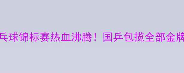 图片 中国国家乒乓球锦标赛热血沸腾！国乒包揽全部金牌创历史纪录