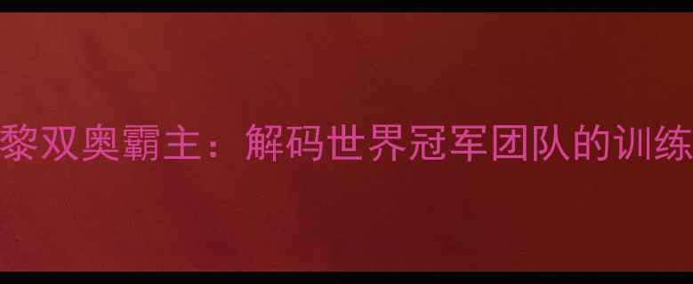 图片 中国女乒东京巴黎双奥霸主：解码世界冠军团队的训练体系与制胜密码
