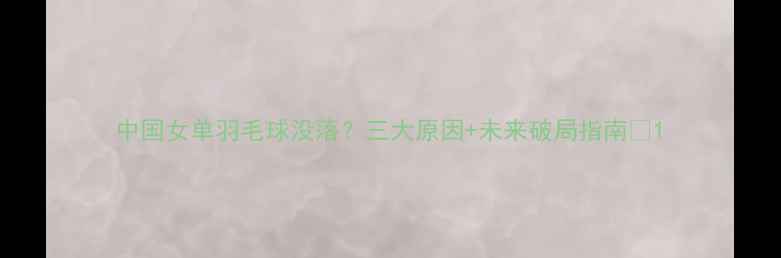 图片 中国女单羽毛球没落？三大原因+未来破局指南✨1