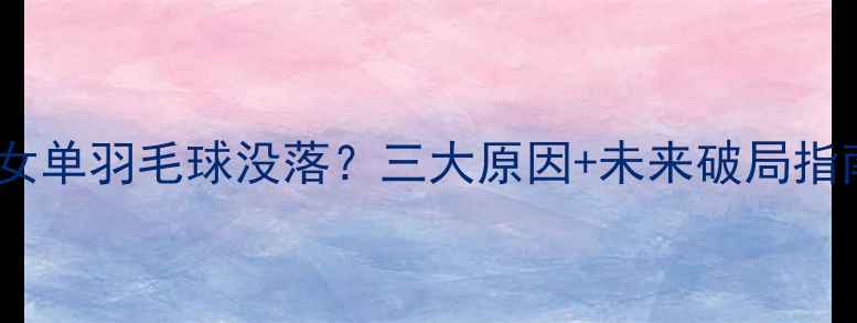 图片 中国女单羽毛球没落？三大原因+未来破局指南✨2