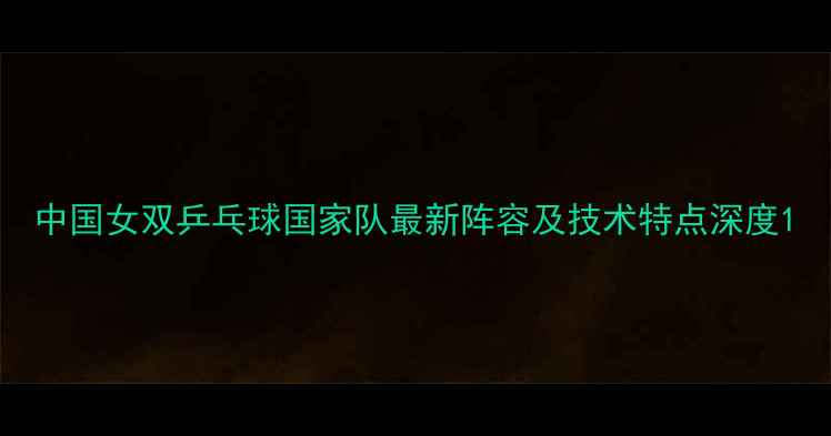 图片 中国女双乒乓球国家队最新阵容及技术特点深度1