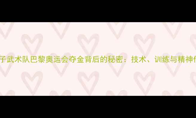 图片 中国女子武术队巴黎奥运会夺金背后的秘密：技术、训练与精神传承全1