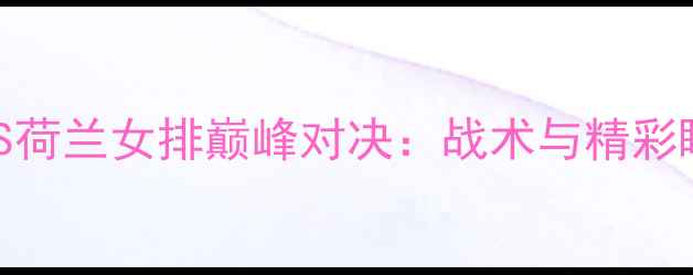 图片 中国女排VS荷兰女排巅峰对决：战术与精彩瞬间全记录