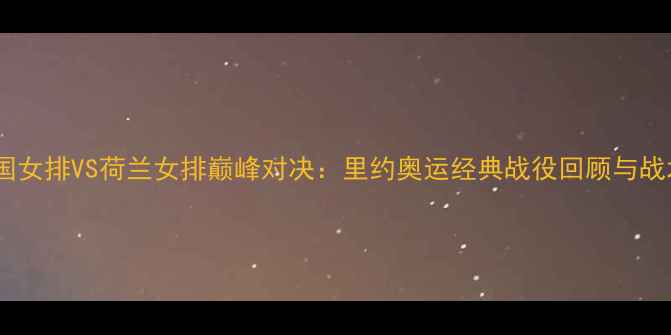 图片 中国女排VS荷兰女排巅峰对决：里约奥运经典战役回顾与战术1