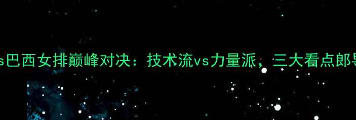 图片 中国女排vs巴西女排巅峰对决：技术流vs力量派，三大看点郎导战术布局