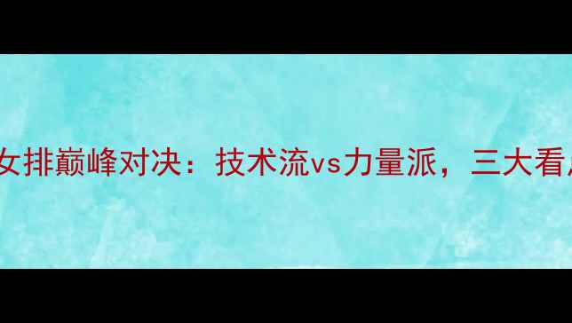 图片 中国女排vs巴西女排巅峰对决：技术流vs力量派，三大看点郎导战术布局1
