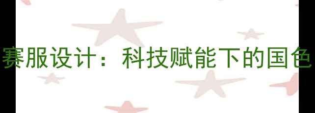 图片 中国女排新款比赛服设计：科技赋能下的国色荣耀与精神传承