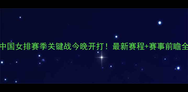 图片 中国女排赛季关键战今晚开打！最新赛程+赛事前瞻全