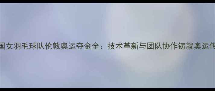 图片 中国女羽毛球队伦敦奥运夺金全：技术革新与团队协作铸就奥运传奇