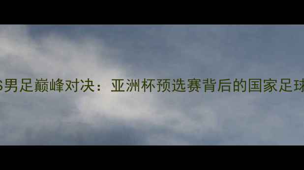 图片 中国女足VS男足巅峰对决：亚洲杯预选赛背后的国家足球战略深度1