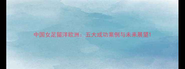 图片 中国女足留洋欧洲：五大成功案例与未来展望1