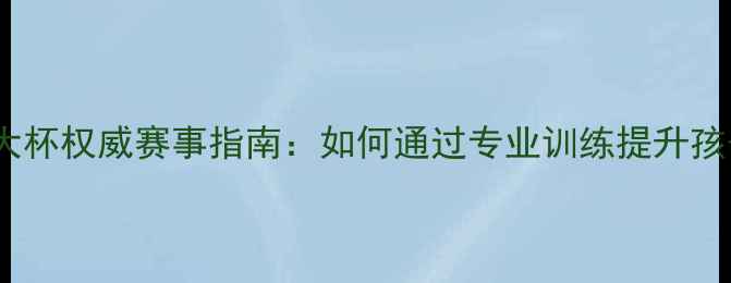 图片 中国少儿乒乓球八大杯权威赛事指南：如何通过专业训练提升孩子球技与综合素质2