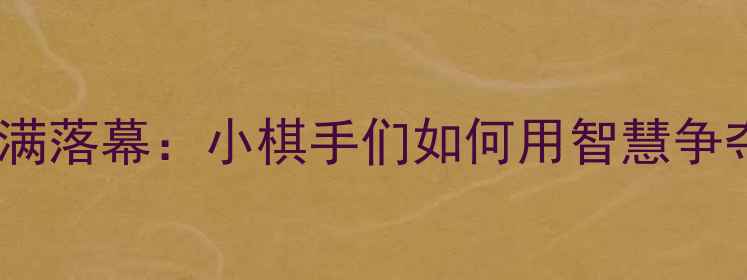 图片 中国少儿象棋锦标赛圆满落幕：小棋手们如何用智慧争夺冠军？赛事亮点全！2