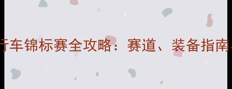图片 中国山地自行车锦标赛全攻略：赛道、装备指南与赛事亮点1