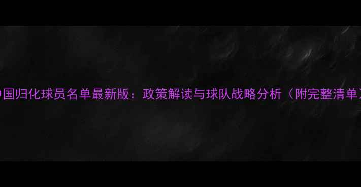 图片 中国归化球员名单最新版：政策解读与球队战略分析（附完整清单）