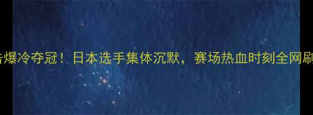 图片 中国拳击爆冷夺冠！日本选手集体沉默，赛场热血时刻全网刷屏🥊💥2