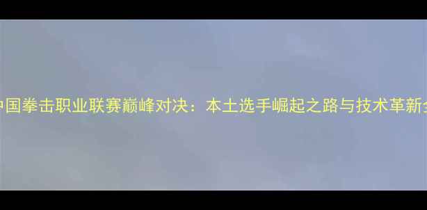 图片 中国拳击职业联赛巅峰对决：本土选手崛起之路与技术革新全