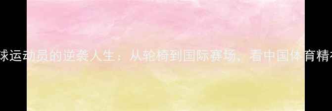 图片 中国残疾乒乓球运动员的逆袭人生：从轮椅到国际赛场，看中国体育精神的璀璨绽放1