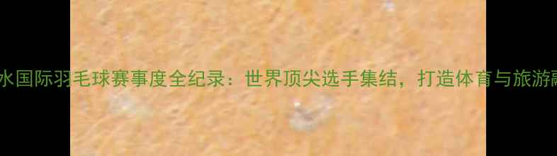 图片 中国海南陵水国际羽毛球赛事度全纪录：世界顶尖选手集结，打造体育与旅游融合新标杆1