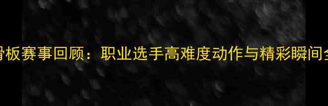 图片 中国滑板赛事回顾：职业选手高难度动作与精彩瞬间全记录
