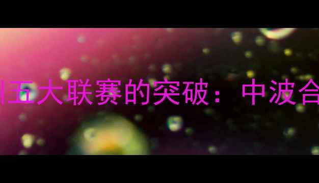 图片 中国球员在欧洲五大联赛的突破：中波合作案例与数据1
