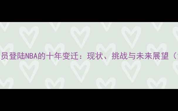 图片 中国球员登陆NBA的十年变迁：现状、挑战与未来展望（深度）