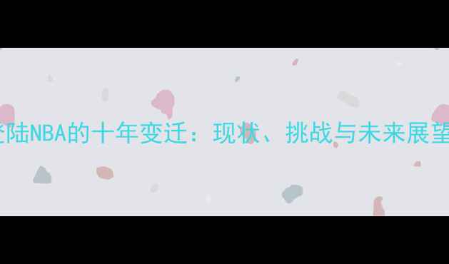 图片 中国球员登陆NBA的十年变迁：现状、挑战与未来展望（深度）2