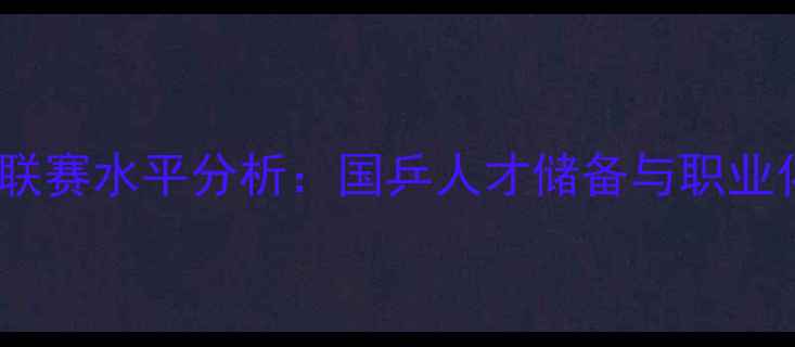 图片 中国甲A乒乓球联赛水平分析：国乒人才储备与职业化进程全景解读