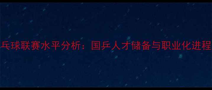 图片 中国甲A乒乓球联赛水平分析：国乒人才储备与职业化进程全景解读2