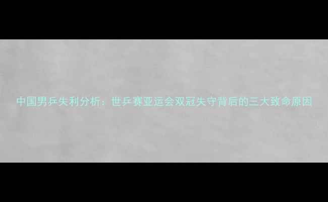 图片 中国男乒失利分析：世乒赛亚运会双冠失守背后的三大致命原因