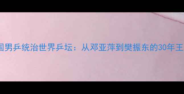 图片 中国男乒统治世界乒坛：从邓亚萍到樊振东的30年王朝2