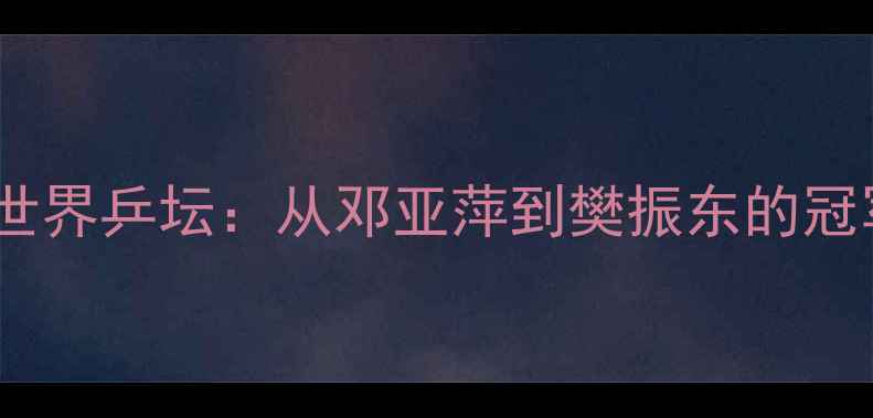 图片 中国男乒统治世界乒坛：从邓亚萍到樊振东的冠军之路与技术1