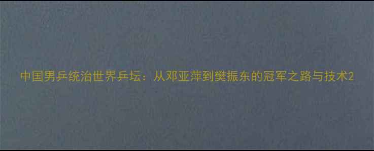 图片 中国男乒统治世界乒坛：从邓亚萍到樊振东的冠军之路与技术2