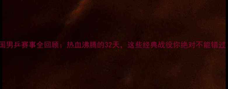 图片 中国男乒赛事全回顾：热血沸腾的32天，这些经典战役你绝对不能错过！1