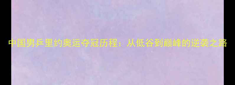 图片 中国男乒里约奥运夺冠历程：从低谷到巅峰的逆袭之路