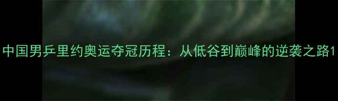 图片 中国男乒里约奥运夺冠历程：从低谷到巅峰的逆袭之路1