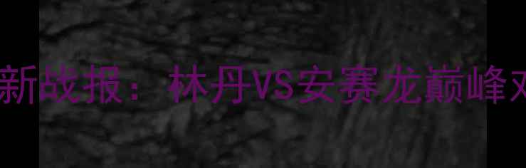 图片 中国男子羽毛球锦标赛最新战报：林丹VS安赛龙巅峰对决，这些看点不容错过2