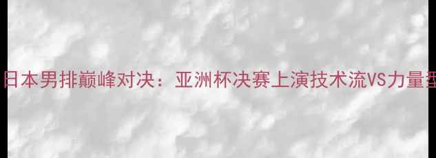 图片 中国男排VS日本男排巅峰对决：亚洲杯决赛上演技术流VS力量型经典战役1