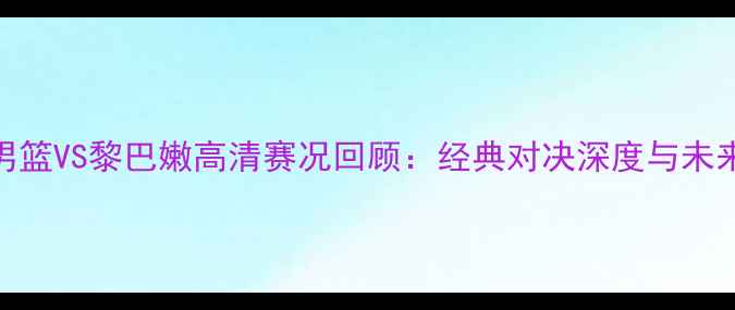 图片 中国男篮VS黎巴嫩高清赛况回顾：经典对决深度与未来展望