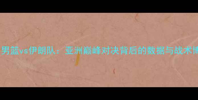 图片 中国男篮vs伊朗队：亚洲巅峰对决背后的数据与战术博弈2