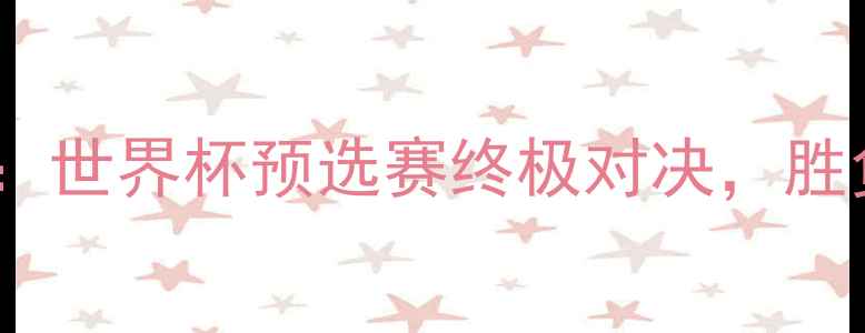 图片 中国男篮vs澳大利亚：世界杯预选赛终极对决，胜负手与历史数据深度1