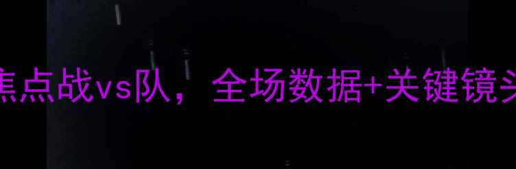 图片 中国男篮最新战报：今晚焦点战vs队，全场数据+关键镜头深度（附赛后技术统计）