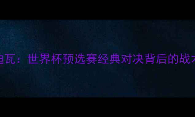 图片 中国男足VS科特迪瓦：世界杯预选赛经典对决背后的战术博弈与黑马逆袭