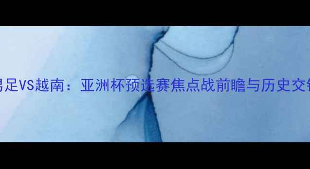 图片 中国男足VS越南：亚洲杯预选赛焦点战前瞻与历史交锋分析
