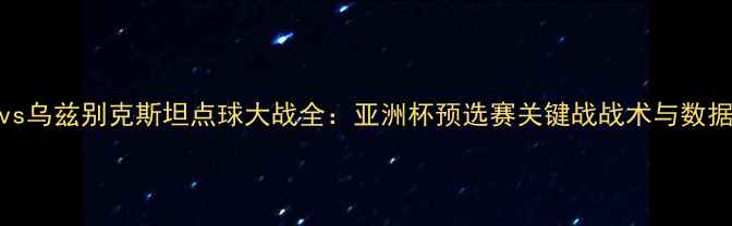 图片 中国男足vs乌兹别克斯坦点球大战全：亚洲杯预选赛关键战战术与数据深度分析