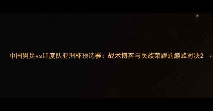 图片 中国男足vs印度队亚洲杯预选赛：战术博弈与民族荣耀的巅峰对决2
