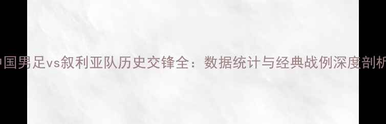 图片 中国男足vs叙利亚队历史交锋全：数据统计与经典战例深度剖析1