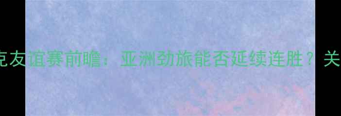 图片 中国男足vs捷克友谊赛前瞻：亚洲劲旅能否延续连胜？关键球员与战术2