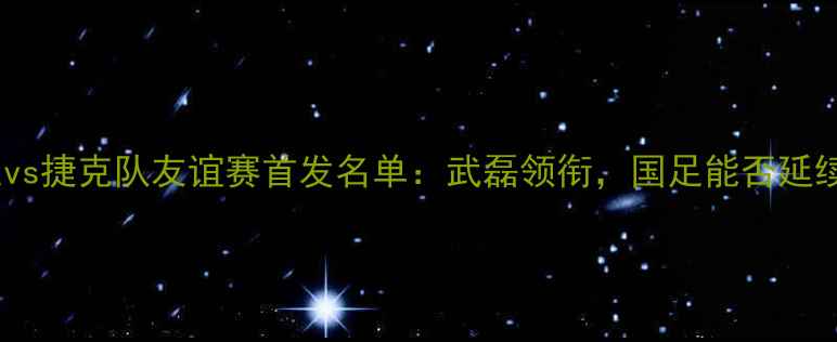 图片 中国男足vs捷克队友谊赛首发名单：武磊领衔，国足能否延续胜势？1
